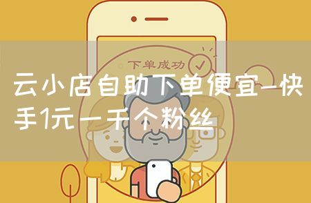 云小店自助下单便宜-快手1元一千个粉丝