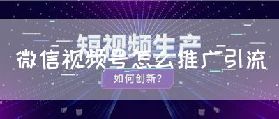 微信视频号怎么推广引流